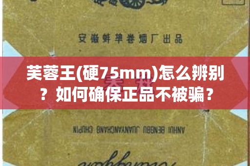 芙蓉王(硬75mm)怎么辨别？如何确保正品不被骗？